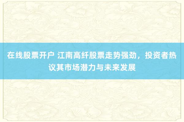 在线股票开户 江南高纤股票走势强劲，投资者热议其市场潜力与未来发展