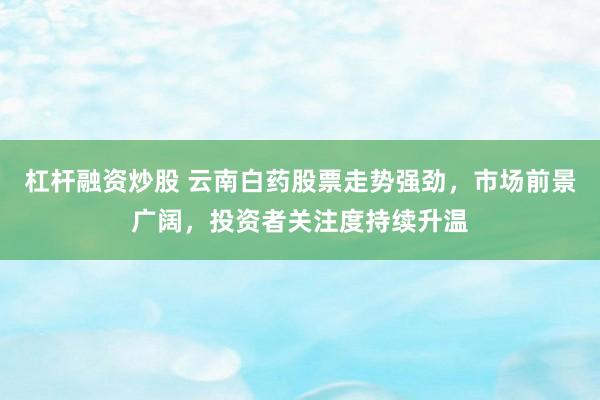 杠杆融资炒股 云南白药股票走势强劲，市场前景广阔，投资者关注度持续升温