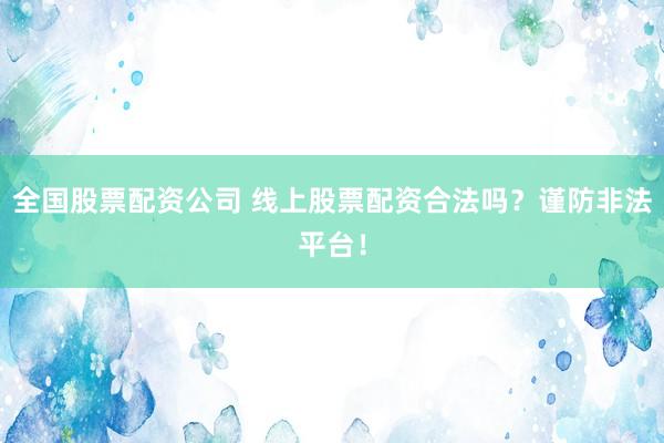 全国股票配资公司 线上股票配资合法吗？谨防非法平台！