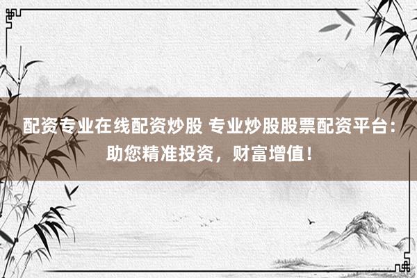 配资专业在线配资炒股 专业炒股股票配资平台：助您精准投资，财富增值！