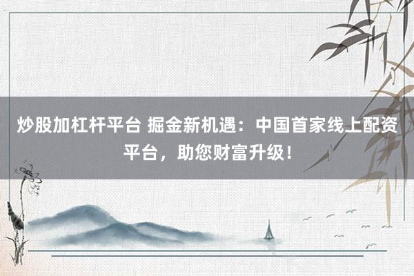 炒股加杠杆平台 掘金新机遇：中国首家线上配资平台，助您财富升级！