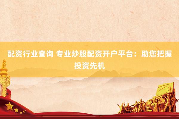 配资行业查询 专业炒股配资开户平台：助您把握投资先机