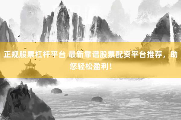正规股票杠杆平台 最新靠谱股票配资平台推荐，助您轻松盈利！