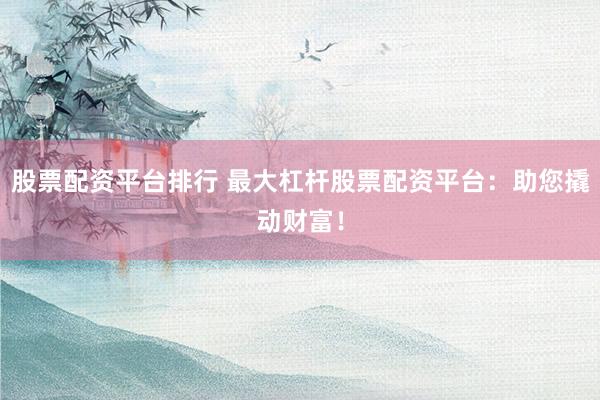 股票配资平台排行 最大杠杆股票配资平台：助您撬动财富！