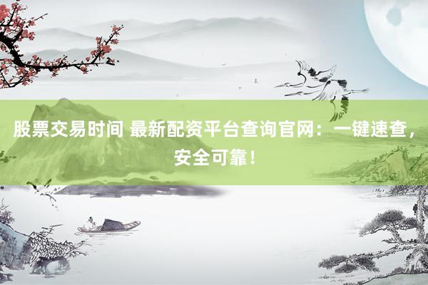 股票交易时间 最新配资平台查询官网：一键速查，安全可靠！