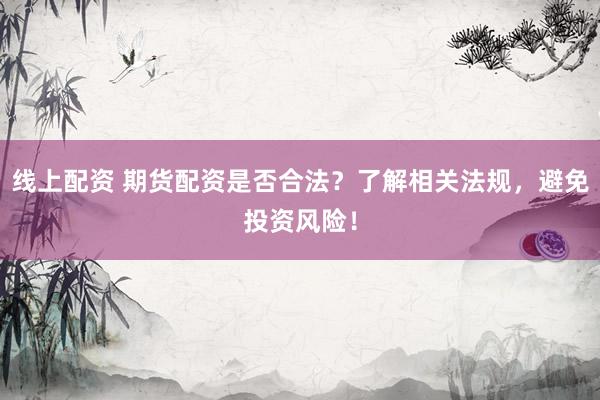 线上配资 期货配资是否合法？了解相关法规，避免投资风险！