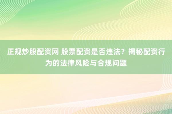 正规炒股配资网 股票配资是否违法？揭秘配资行为的法律风险与合规问题