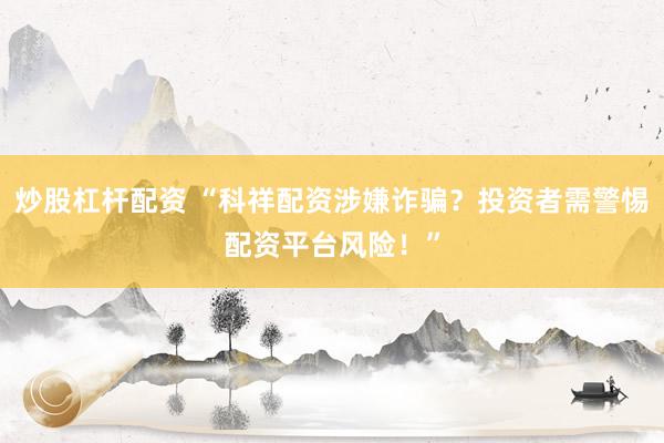 炒股杠杆配资 “科祥配资涉嫌诈骗？投资者需警惕配资平台风险！”