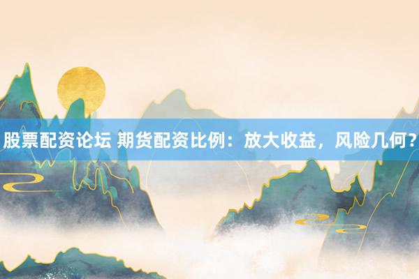 股票配资论坛 期货配资比例：放大收益，风险几何？