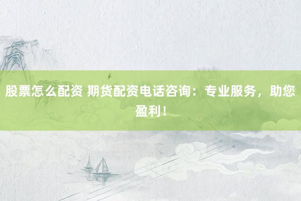 股票怎么配资 期货配资电话咨询：专业服务，助您盈利！