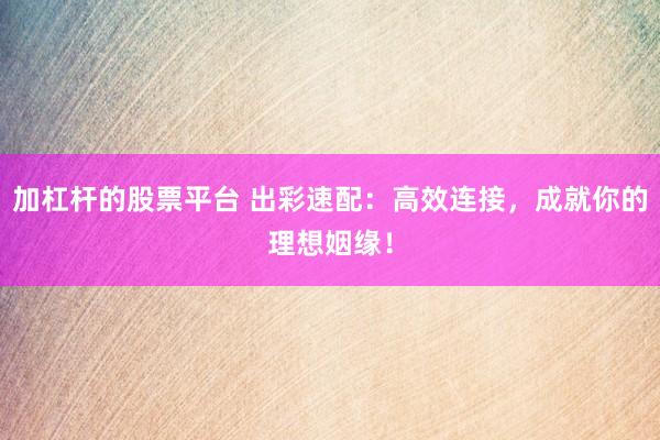 加杠杆的股票平台 出彩速配：高效连接，成就你的理想姻缘！