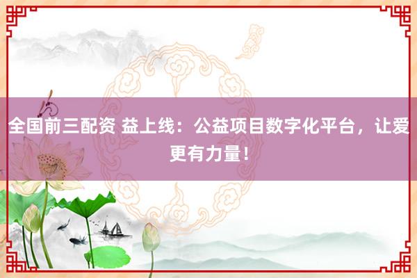 全国前三配资 益上线：公益项目数字化平台，让爱更有力量！
