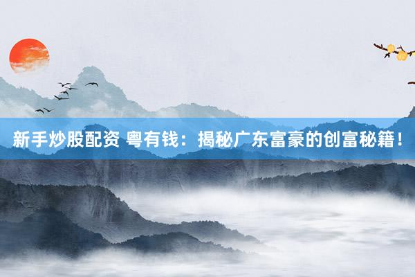 新手炒股配资 粤有钱：揭秘广东富豪的创富秘籍！
