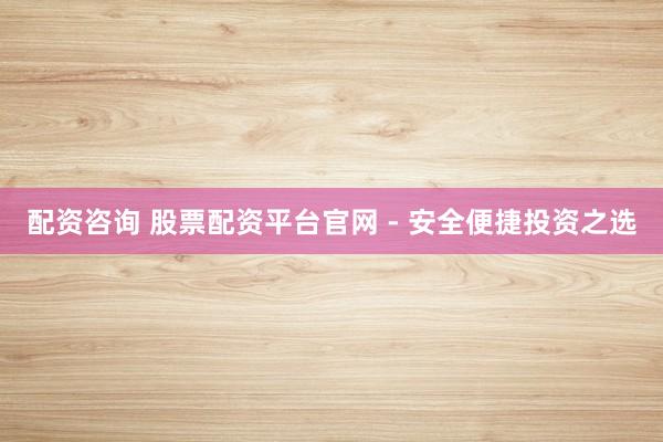 配资咨询 股票配资平台官网 - 安全便捷投资之选