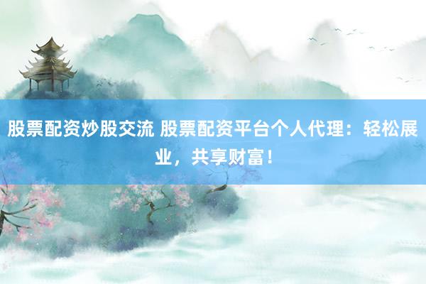 股票配资炒股交流 股票配资平台个人代理：轻松展业，共享财富！