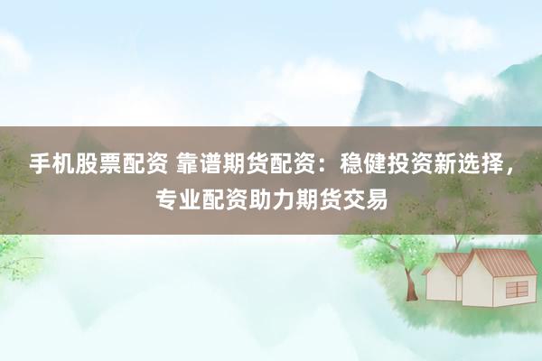 手机股票配资 靠谱期货配资：稳健投资新选择，专业配资助力期货交易