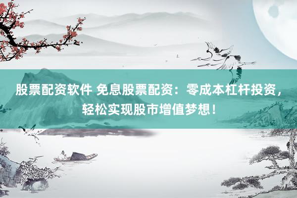 股票配资软件 免息股票配资：零成本杠杆投资，轻松实现股市增值梦想！