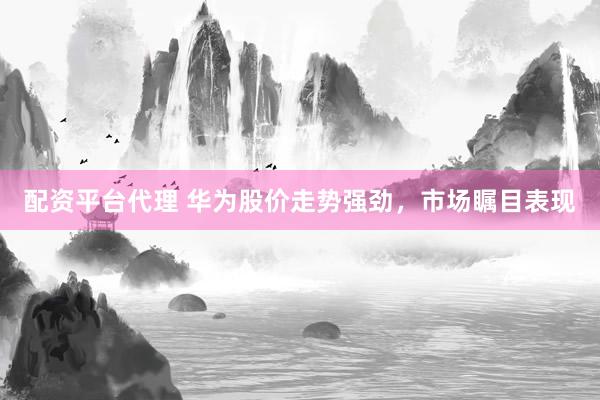 配资平台代理 华为股价走势强劲，市场瞩目表现