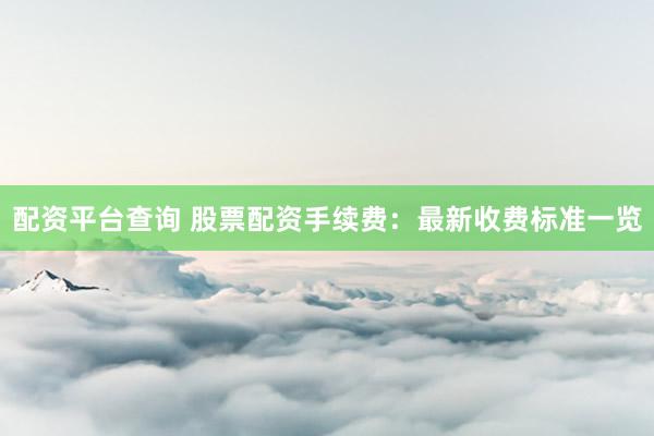 配资平台查询 股票配资手续费：最新收费标准一览