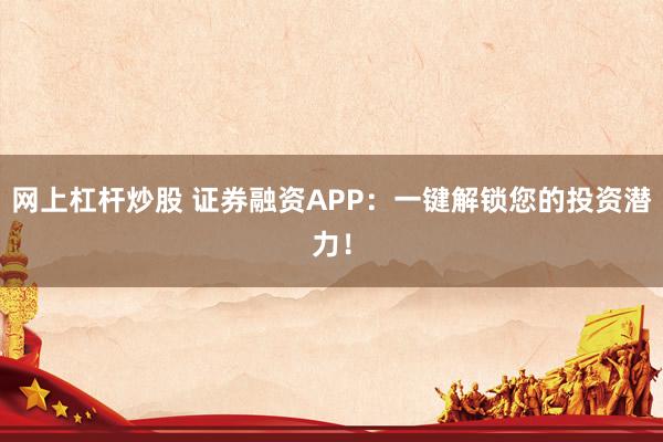 网上杠杆炒股 证券融资APP：一键解锁您的投资潜力！