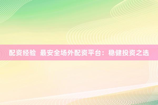 配资经验  最安全场外配资平台：稳健投资之选