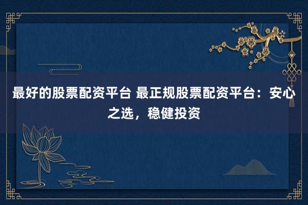 最好的股票配资平台 最正规股票配资平台：安心之选，稳健投资