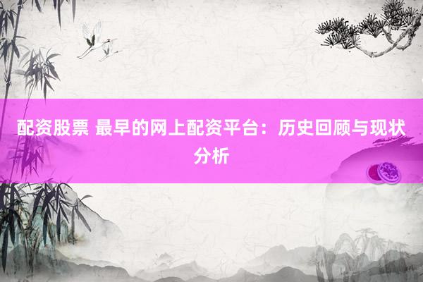 配资股票 最早的网上配资平台：历史回顾与现状分析