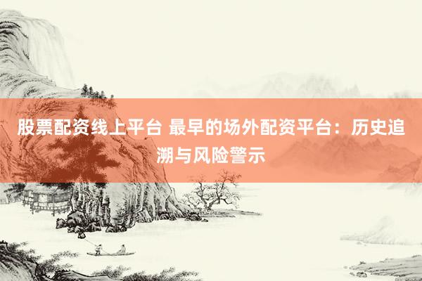 股票配资线上平台 最早的场外配资平台：历史追溯与风险警示