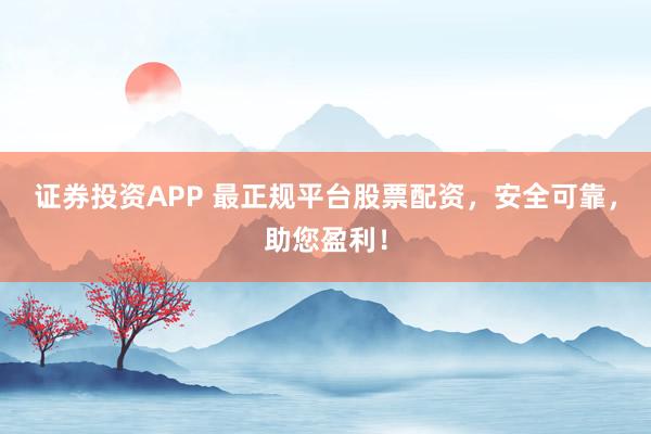 证券投资APP 最正规平台股票配资，安全可靠，助您盈利！