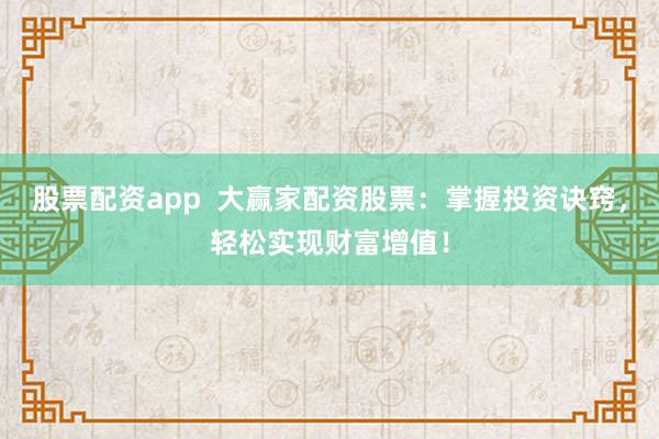 股票配资app  大赢家配资股票：掌握投资诀窍，轻松实现财富增值！