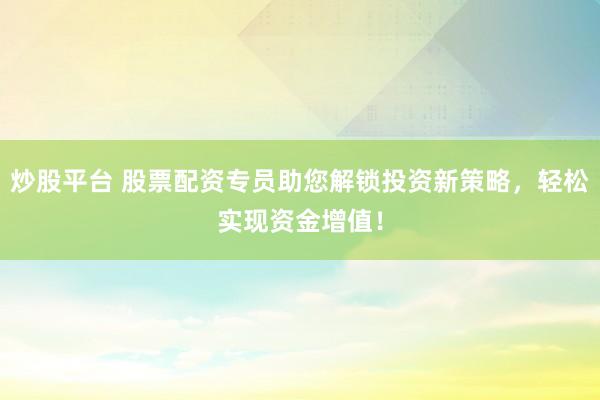 炒股平台 股票配资专员助您解锁投资新策略，轻松实现资金增值！
