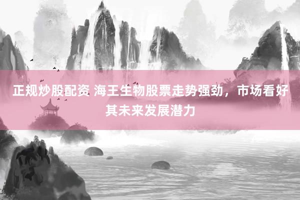 正规炒股配资 海王生物股票走势强劲，市场看好其未来发展潜力