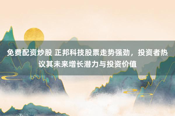 免费配资炒股 正邦科技股票走势强劲，投资者热议其未来增长潜力与投资价值