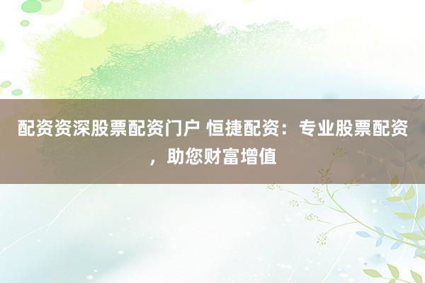 配资资深股票配资门户 恒捷配资：专业股票配资，助您财富增值