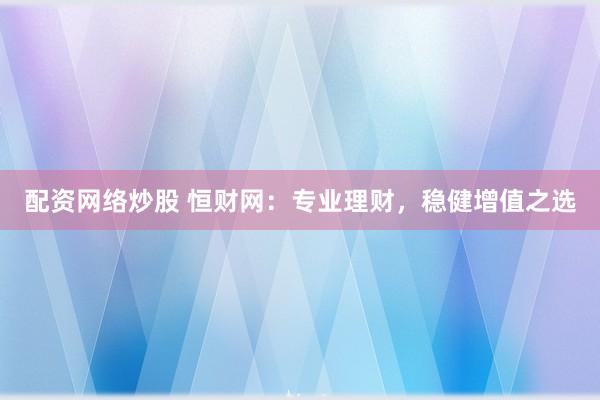 配资网络炒股 恒财网：专业理财，稳健增值之选