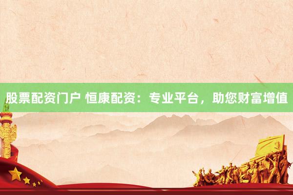股票配资门户 恒康配资：专业平台，助您财富增值