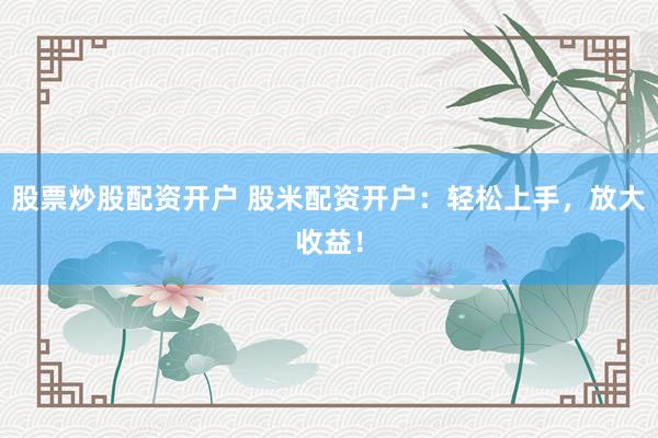 股票炒股配资开户 股米配资开户：轻松上手，放大收益！
