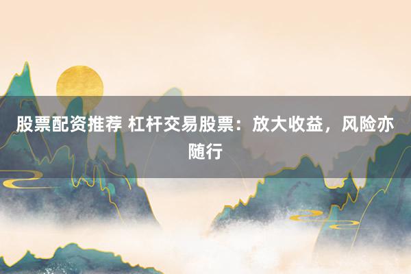 股票配资推荐 杠杆交易股票：放大收益，风险亦随行