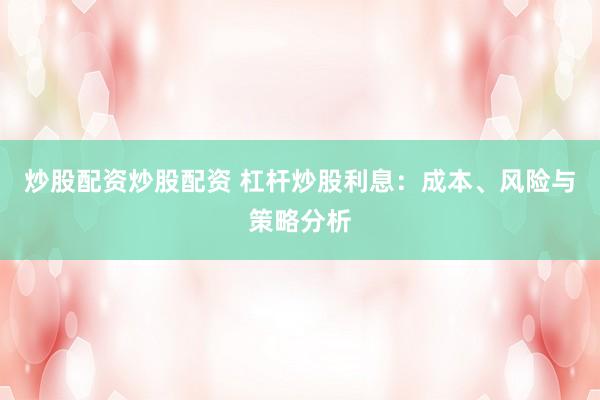 炒股配资炒股配资 杠杆炒股利息：成本、风险与策略分析