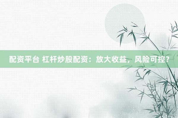 配资平台 杠杆炒股配资：放大收益，风险可控？