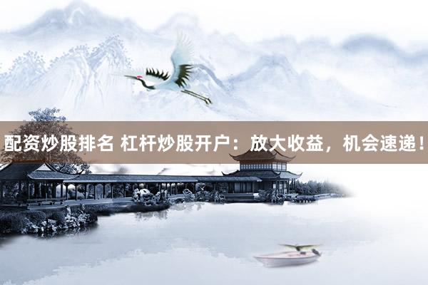 配资炒股排名 杠杆炒股开户：放大收益，机会速递！
