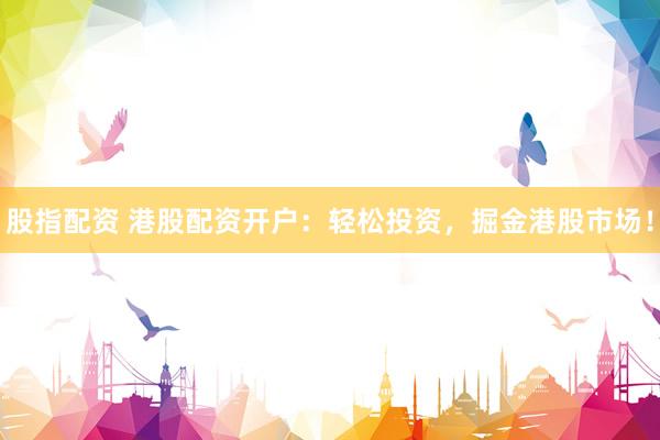 股指配资 港股配资开户：轻松投资，掘金港股市场！