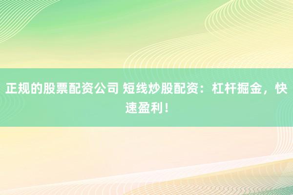 正规的股票配资公司 短线炒股配资：杠杆掘金，快速盈利！