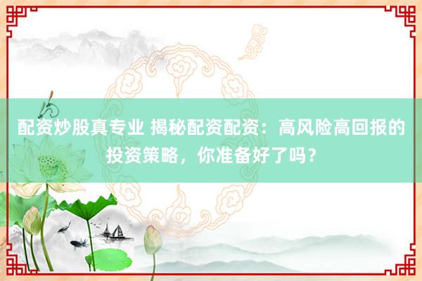 配资炒股真专业 揭秘配资配资：高风险高回报的投资策略，你准备好了吗？