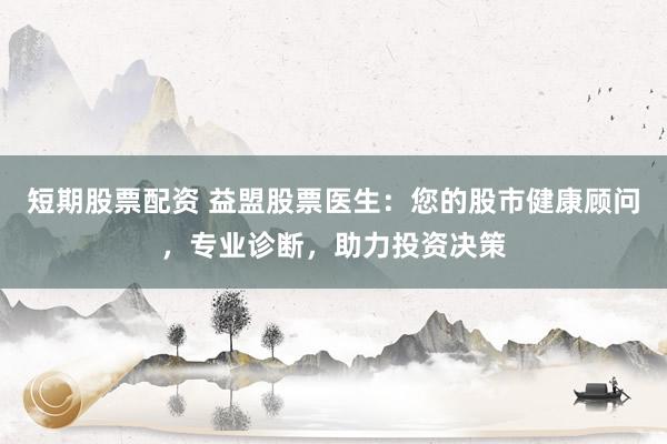 短期股票配资 益盟股票医生：您的股市健康顾问，专业诊断，助力投资决策