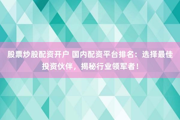 股票炒股配资开户 国内配资平台排名：选择最佳投资伙伴，揭秘行业领军者！