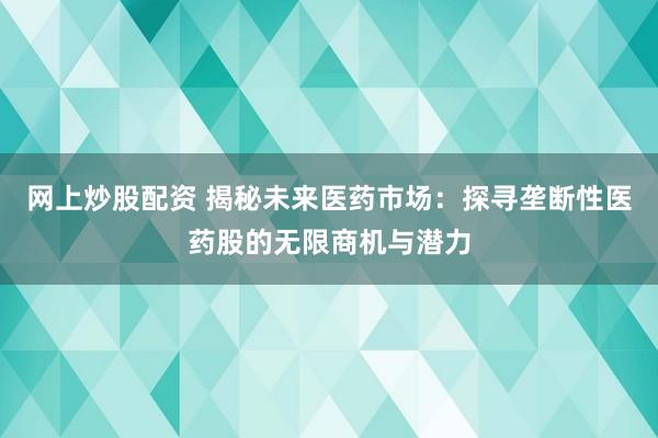 网上炒股配资 揭秘未来医药市场：探寻垄断性医药股的无限商机与潜力