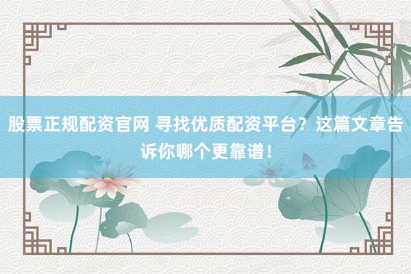 股票正规配资官网 寻找优质配资平台？这篇文章告诉你哪个更靠谱！