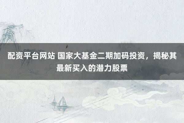 配资平台网站 国家大基金二期加码投资，揭秘其最新买入的潜力股票