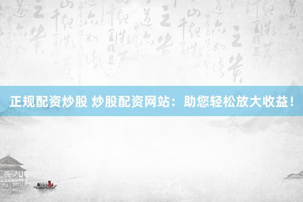 正规配资炒股 炒股配资网站：助您轻松放大收益！